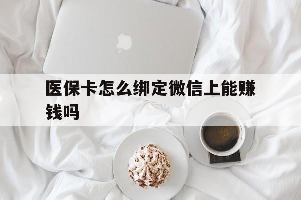 余姚最新医保卡怎么绑定微信上能赚钱吗方法分析(最方便真实的余姚医保卡如何绑定微信?方法)