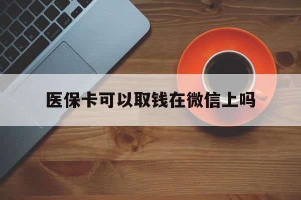 余姚最新医保卡可以取钱在微信上吗方法分析(最方便真实的余姚医保卡可以取钱在微信上吗怎么取方法)