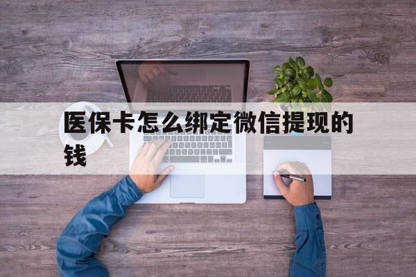 余姚最新医保卡怎么绑定微信提现的钱方法分析(最方便真实的余姚医保卡怎么绑定在微信上方法)